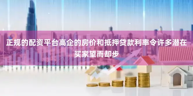 正规的配资平台高企的房价和抵押贷款利率令许多潜在买家望而却步