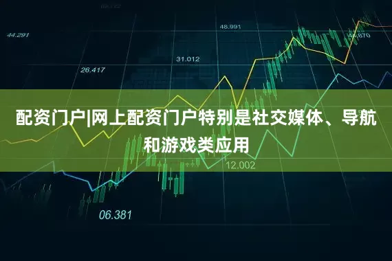 配资门户|网上配资门户特别是社交媒体、导航和游戏类应用