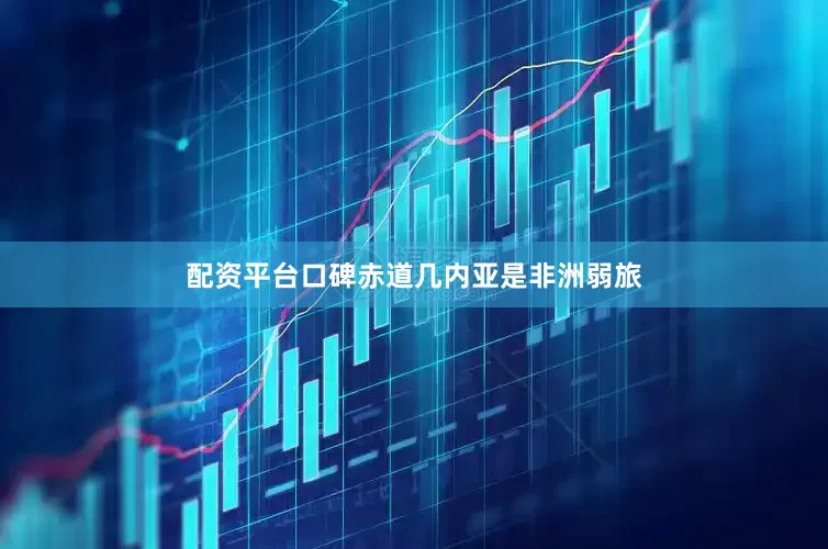 配资平台口碑赤道几内亚是非洲弱旅