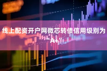 线上配资开户网微芯转债信用级别为“A+”