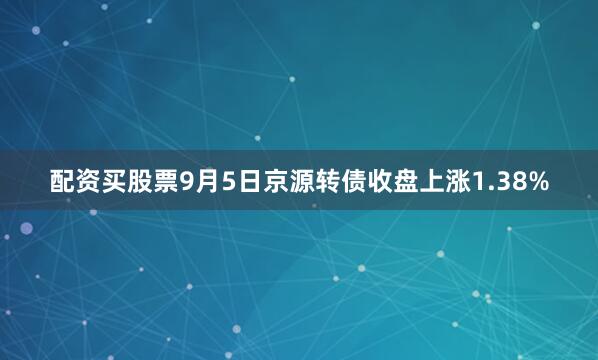 配资买股票9月5日京源转债收盘上涨1.38%