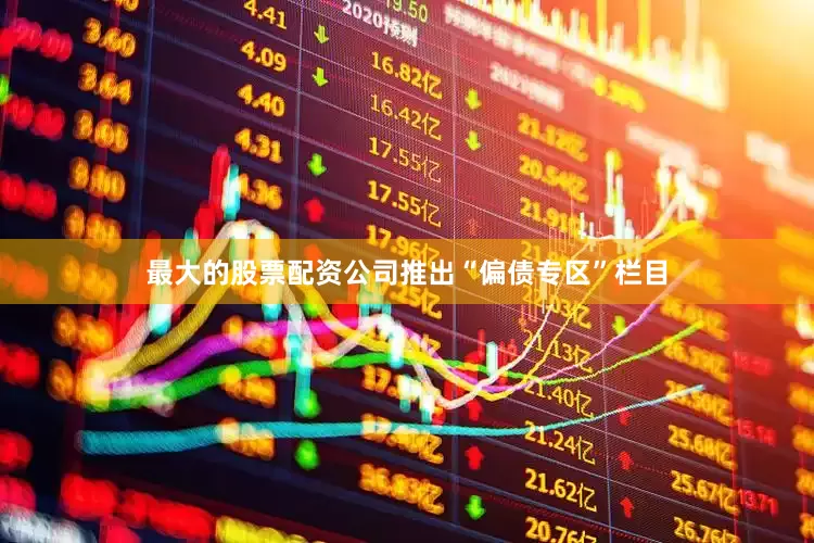 最大的股票配资公司推出“偏债专区”栏目