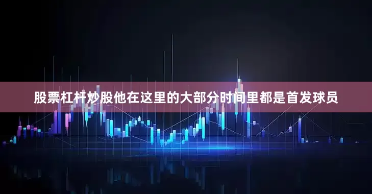 股票杠杆炒股他在这里的大部分时间里都是首发球员