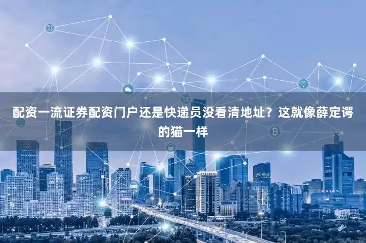 配资一流证券配资门户还是快递员没看清地址？这就像薛定谔的猫一样
