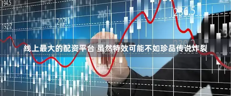 线上最大的配资平台 虽然特效可能不如珍品传说炸裂