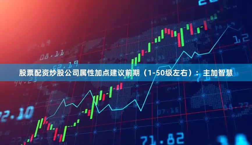 股票配资炒股公司属性加点建议前期（1-50级左右）：主加智慧