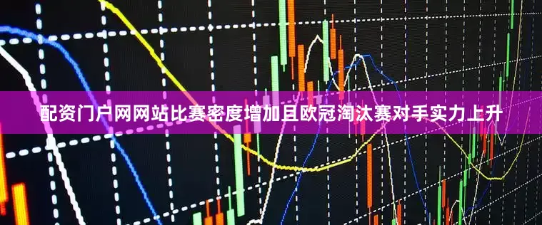 配资门户网网站比赛密度增加且欧冠淘汰赛对手实力上升