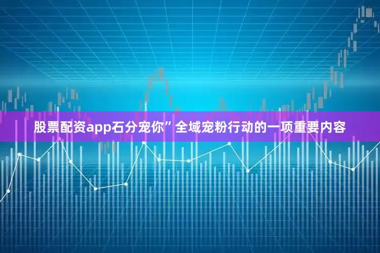 股票配资app石分宠你”全域宠粉行动的一项重要内容
