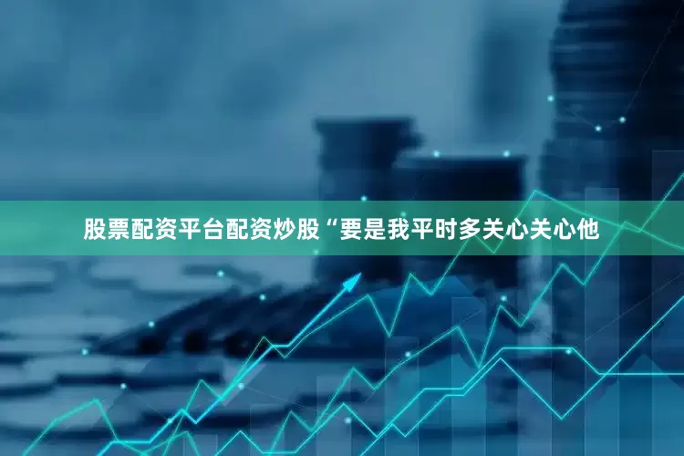 股票配资平台配资炒股“要是我平时多关心关心他