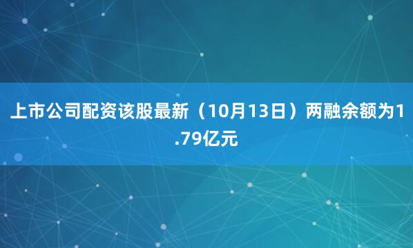 上市公司配资该股最新（10月13日）两融余额为1.79亿元