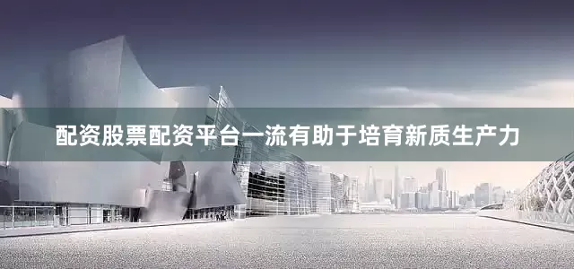 配资股票配资平台一流有助于培育新质生产力