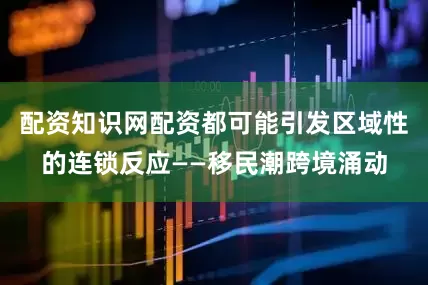 配资知识网配资都可能引发区域性的连锁反应——移民潮跨境涌动